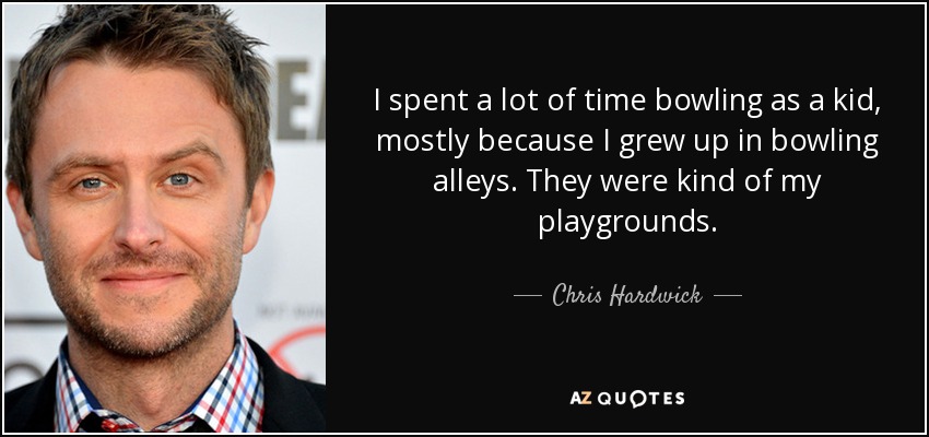 I spent a lot of time bowling as a kid, mostly because I grew up in bowling alleys. They were kind of my playgrounds. - Chris Hardwick