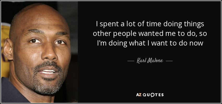 I spent a lot of time doing things other people wanted me to do, so I'm doing what I want to do now - Karl Malone