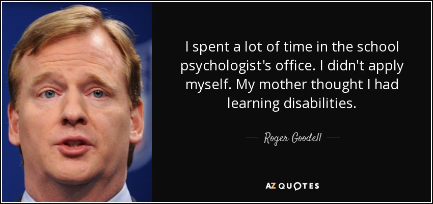I spent a lot of time in the school psychologist's office. I didn't apply myself. My mother thought I had learning disabilities. - Roger Goodell