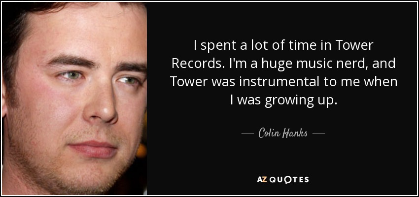 I spent a lot of time in Tower Records. I'm a huge music nerd, and Tower was instrumental to me when I was growing up. - Colin Hanks
