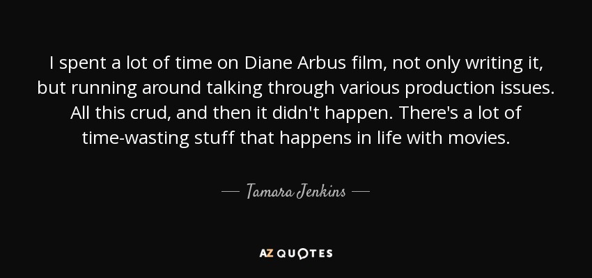 I spent a lot of time on Diane Arbus film, not only writing it, but running around talking through various production issues. All this crud, and then it didn't happen. There's a lot of time-wasting stuff that happens in life with movies. - Tamara Jenkins
