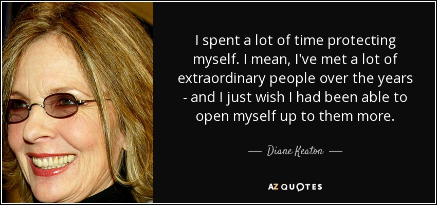 I spent a lot of time protecting myself. I mean, I've met a lot of extraordinary people over the years - and I just wish I had been able to open myself up to them more. - Diane Keaton