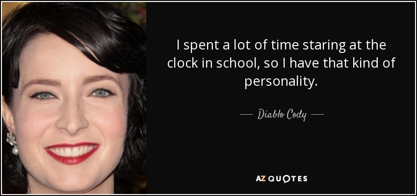 I spent a lot of time staring at the clock in school, so I have that kind of personality. - Diablo Cody
