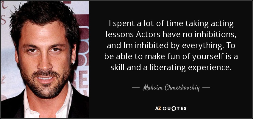 I spent a lot of time taking acting lessons Actors have no inhibitions, and Im inhibited by everything. To be able to make fun of yourself is a skill and a liberating experience. - Maksim Chmerkovskiy