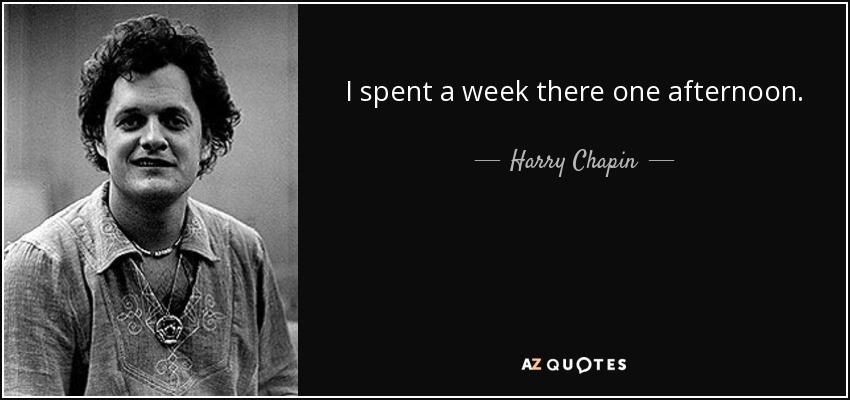 I spent a week there one afternoon. - Harry Chapin