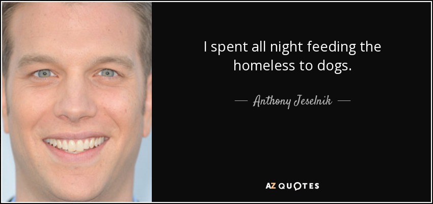 I spent all night feeding the homeless to dogs. - Anthony Jeselnik