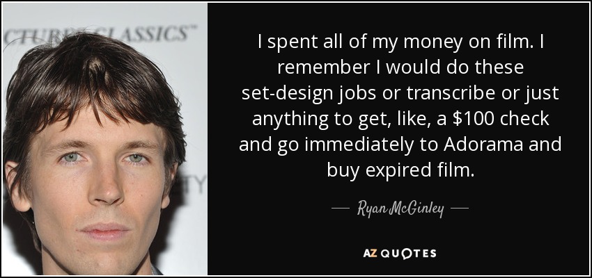 I spent all of my money on film. I remember I would do these set-design jobs or transcribe or just anything to get, like, a $100 check and go immediately to Adorama and buy expired film. - Ryan McGinley