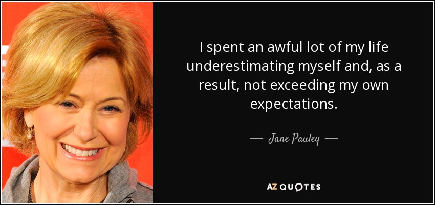 I spent an awful lot of my life underestimating myself and, as a result, not exceeding my own expectations. - Jane Pauley