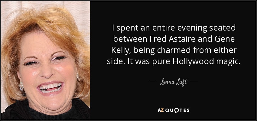 I spent an entire evening seated between Fred Astaire and Gene Kelly, being charmed from either side. It was pure Hollywood magic. - Lorna Luft