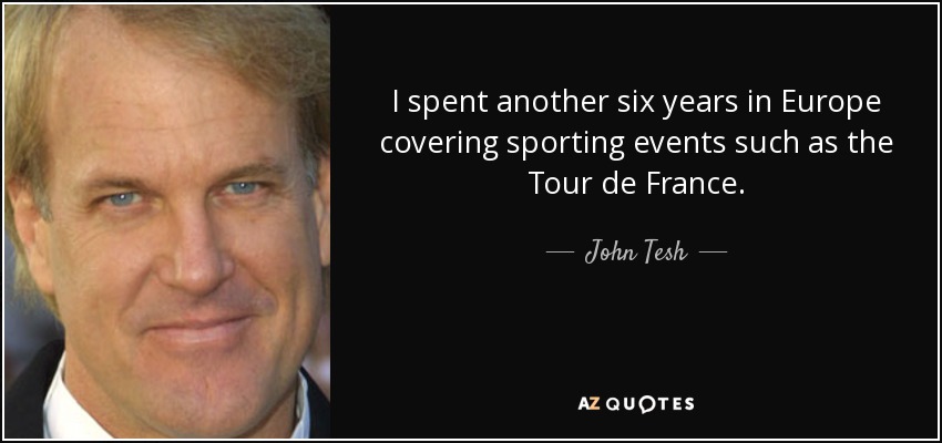 I spent another six years in Europe covering sporting events such as the Tour de France. - John Tesh