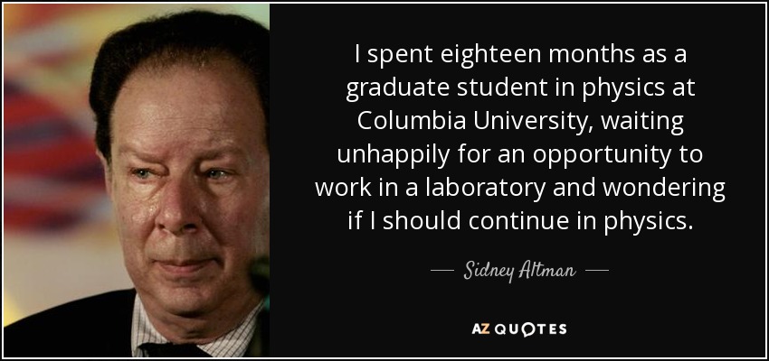 I spent eighteen months as a graduate student in physics at Columbia University, waiting unhappily for an opportunity to work in a laboratory and wondering if I should continue in physics. - Sidney Altman
