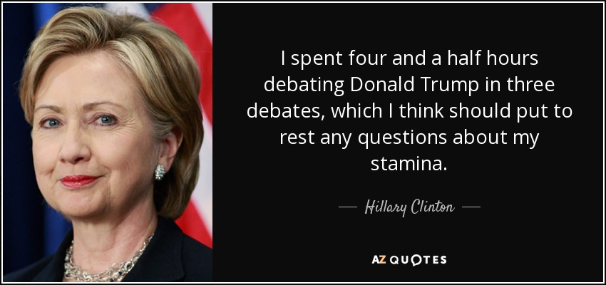 I spent four and a half hours debating Donald Trump in three debates, which I think should put to rest any questions about my stamina. - Hillary Clinton