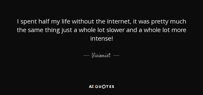 I spent half my life without the internet, it was pretty much the same thing just a whole lot slower and a whole lot more intense! - Visionist