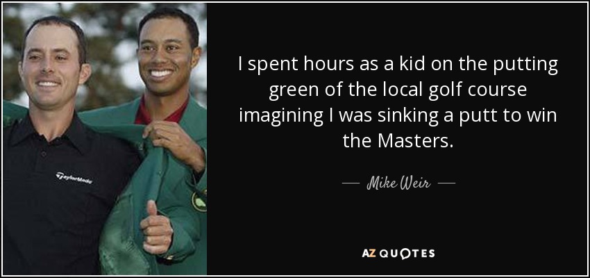 I spent hours as a kid on the putting green of the local golf course imagining I was sinking a putt to win the Masters. - Mike Weir