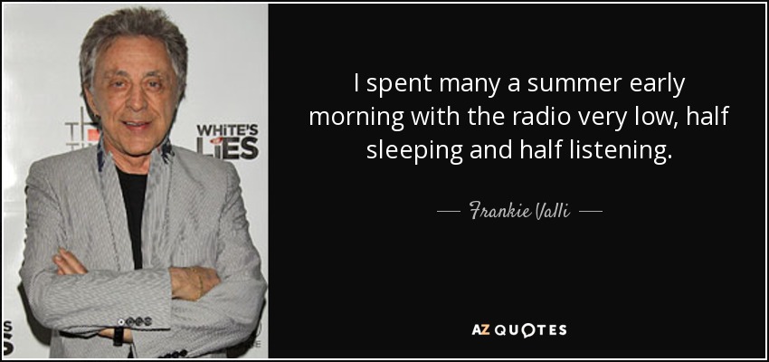 I spent many a summer early morning with the radio very low, half sleeping and half listening. - Frankie Valli