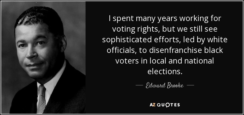I spent many years working for voting rights, but we still see sophisticated efforts, led by white officials, to disenfranchise black voters in local and national elections. - Edward Brooke