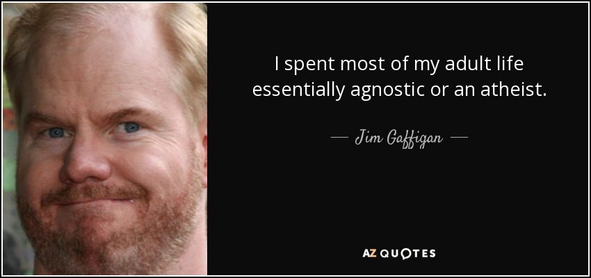 I spent most of my adult life essentially agnostic or an atheist. - Jim Gaffigan