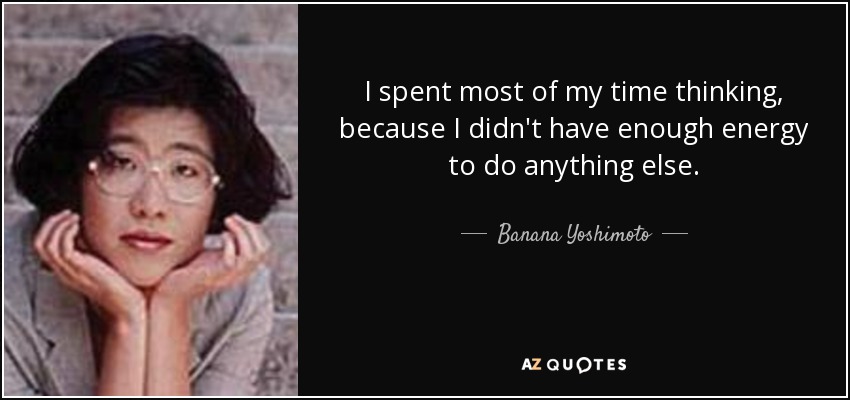 I spent most of my time thinking, because I didn't have enough energy to do anything else. - Banana Yoshimoto