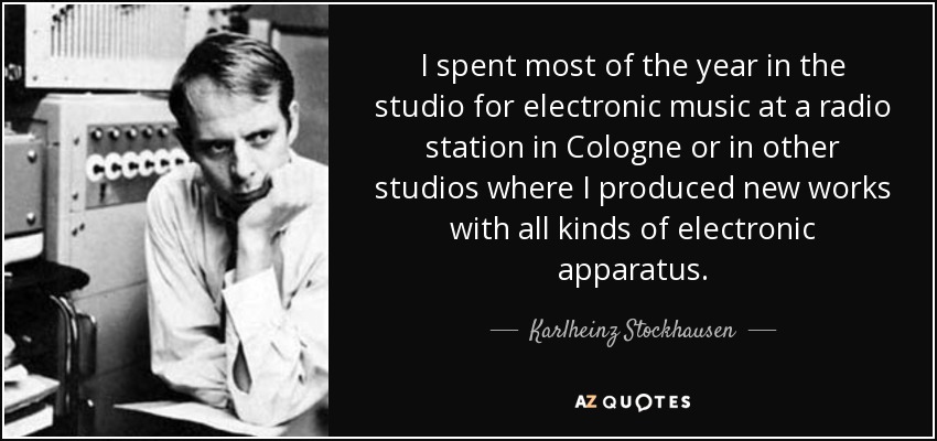 I spent most of the year in the studio for electronic music at a radio station in Cologne or in other studios where I produced new works with all kinds of electronic apparatus. - Karlheinz Stockhausen