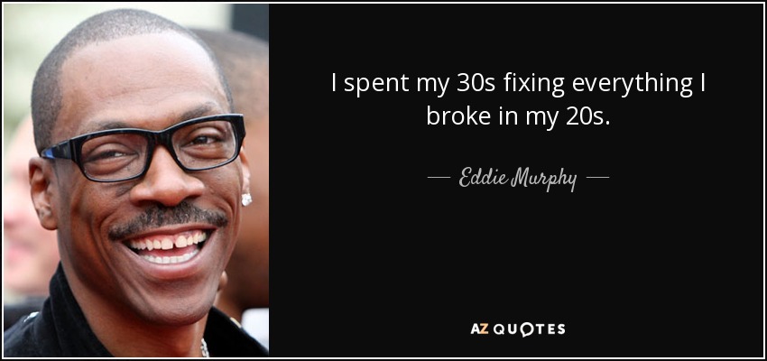 I spent my 30s fixing everything I broke in my 20s. - Eddie Murphy