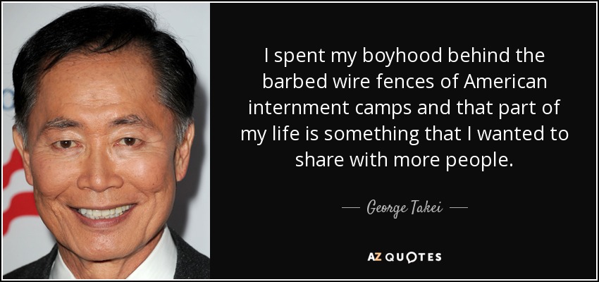 I spent my boyhood behind the barbed wire fences of American internment camps and that part of my life is something that I wanted to share with more people. - George Takei