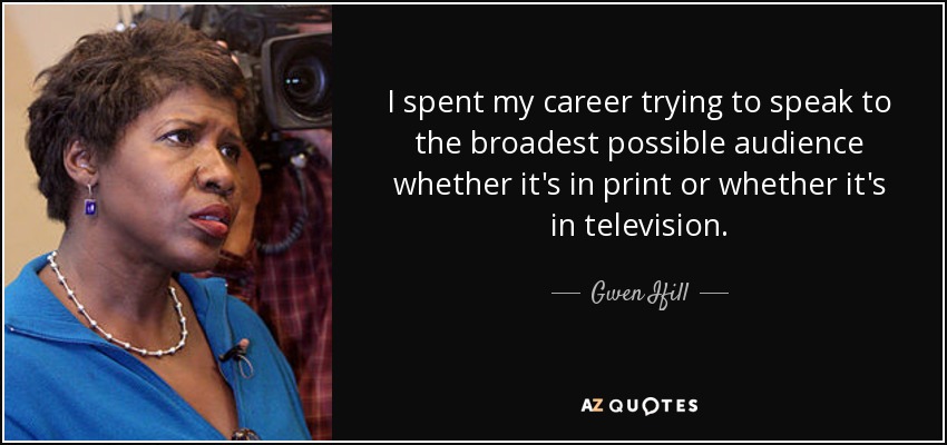 I spent my career trying to speak to the broadest possible audience whether it's in print or whether it's in television. - Gwen Ifill
