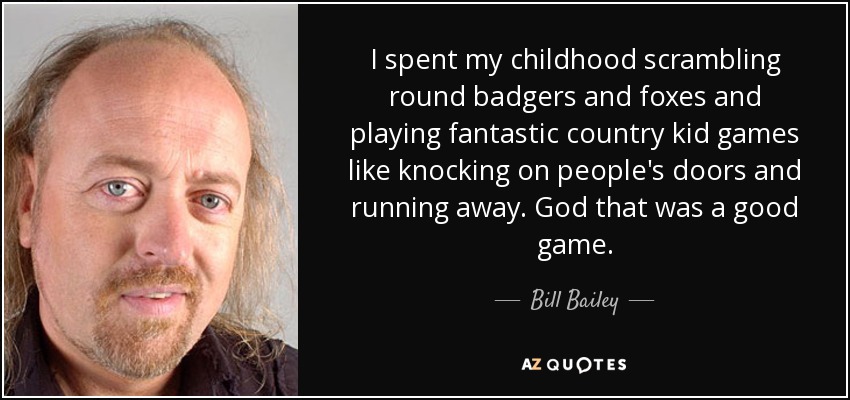 I spent my childhood scrambling round badgers and foxes and playing fantastic country kid games like knocking on people's doors and running away. God that was a good game. - Bill Bailey