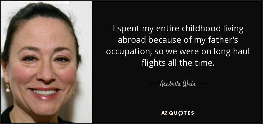 I spent my entire childhood living abroad because of my father's occupation, so we were on long-haul flights all the time. - Arabella Weir