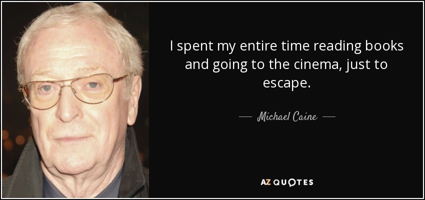 I spent my entire time reading books and going to the cinema, just to escape. - Michael Caine