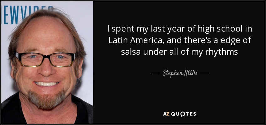 I spent my last year of high school in Latin America, and there's a edge of salsa under all of my rhythms - Stephen Stills