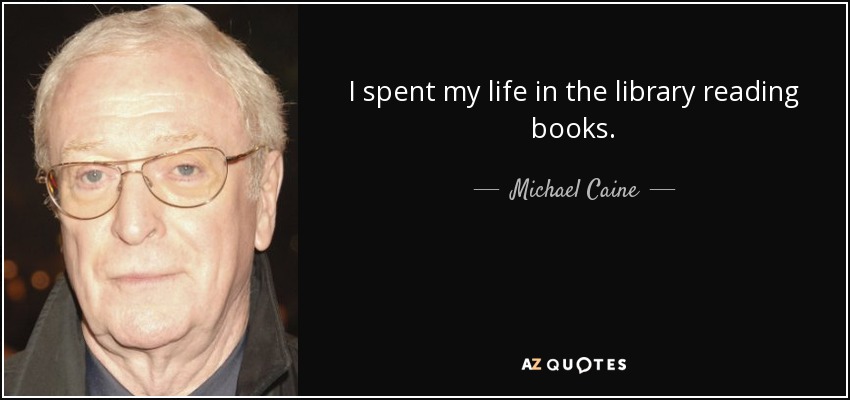 I spent my life in the library reading books. - Michael Caine