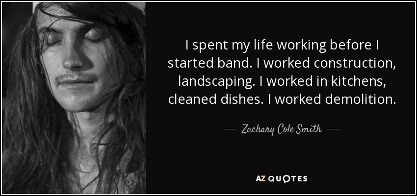 I spent my life working before I started band. I worked construction, landscaping. I worked in kitchens, cleaned dishes. I worked demolition. - Zachary Cole Smith
