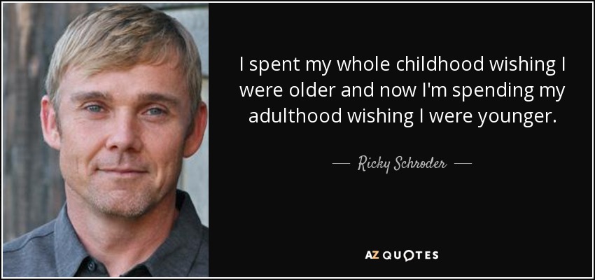I spent my whole childhood wishing I were older and now I'm spending my adulthood wishing I were younger. - Ricky Schroder