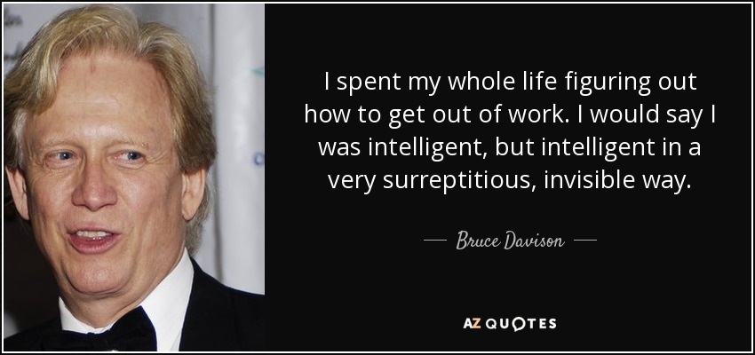 I spent my whole life figuring out how to get out of work. I would say I was intelligent, but intelligent in a very surreptitious, invisible way. - Bruce Davison