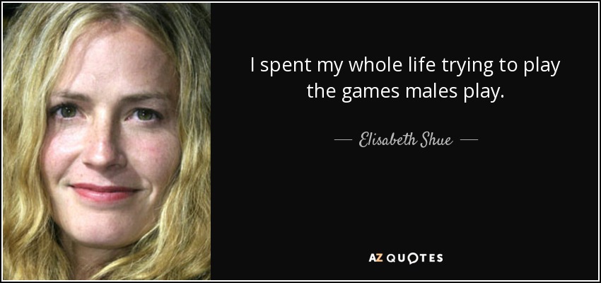 I spent my whole life trying to play the games males play. - Elisabeth Shue