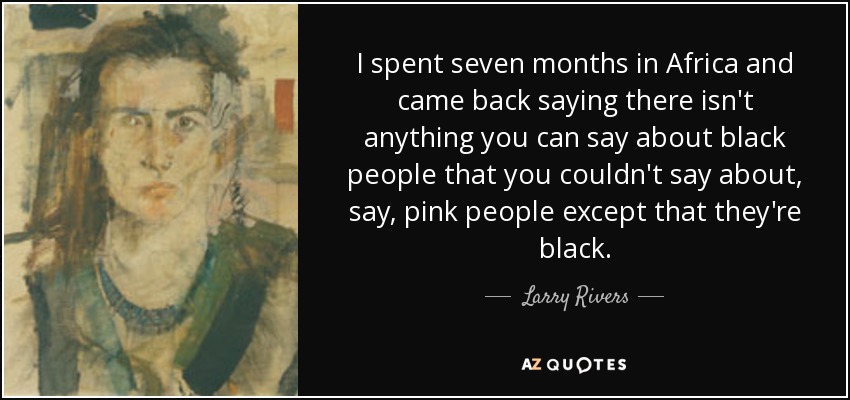 I spent seven months in Africa and came back saying there isn't anything you can say about black people that you couldn't say about, say, pink people except that they're black. - Larry Rivers