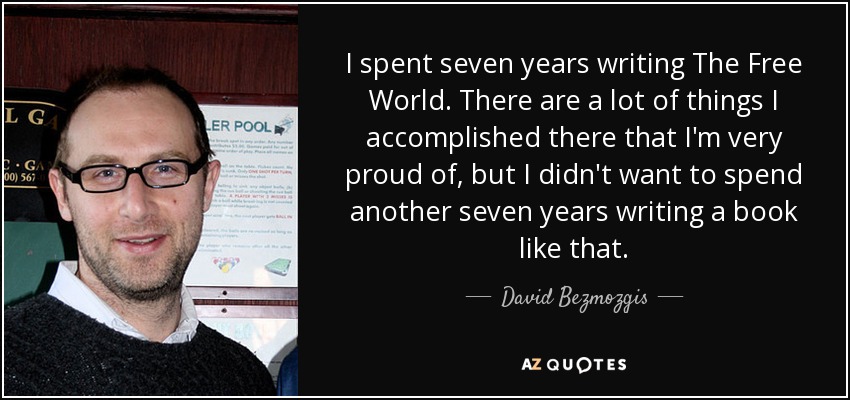 I spent seven years writing The Free World. There are a lot of things I accomplished there that I'm very proud of, but I didn't want to spend another seven years writing a book like that. - David Bezmozgis