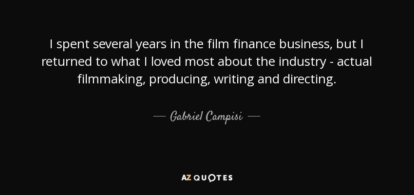 I spent several years in the film finance business, but I returned to what I loved most about the industry - actual filmmaking, producing, writing and directing. - Gabriel Campisi