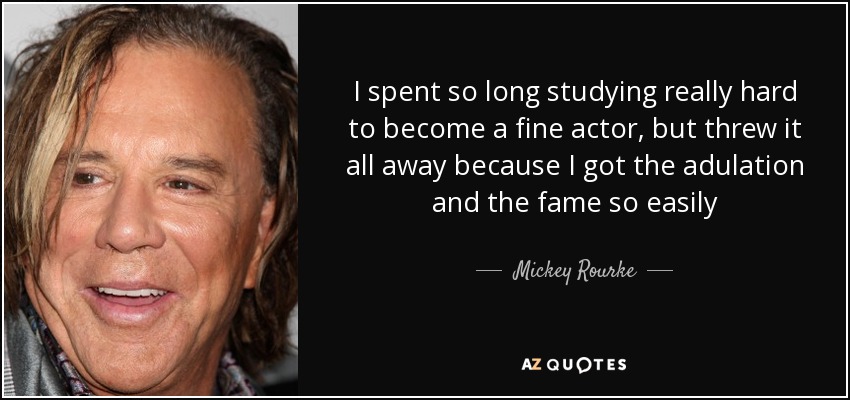 I spent so long studying really hard to become a fine actor, but threw it all away because I got the adulation and the fame so easily - Mickey Rourke