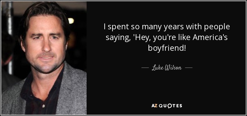 I spent so many years with people saying, 'Hey, you're like America's boyfriend! - Luke Wilson