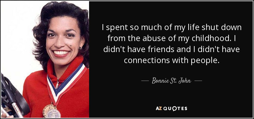 I spent so much of my life shut down from the abuse of my childhood. I didn't have friends and I didn't have connections with people. - Bonnie St. John