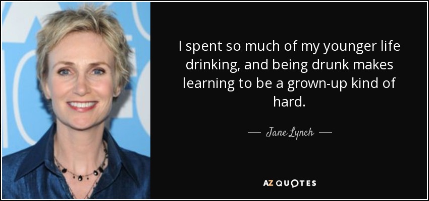I spent so much of my younger life drinking, and being drunk makes learning to be a grown-up kind of hard. - Jane Lynch