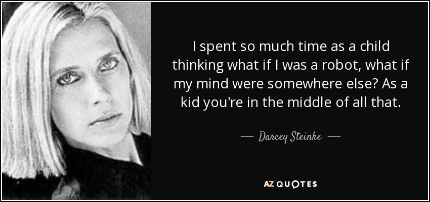 I spent so much time as a child thinking what if I was a robot, what if my mind were somewhere else? As a kid you're in the middle of all that. - Darcey Steinke