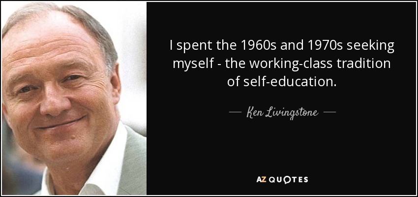 I spent the 1960s and 1970s seeking myself - the working-class tradition of self-education. - Ken Livingstone