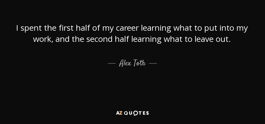 I spent the first half of my career learning what to put into my work, and the second half learning what to leave out. - Alex Toth