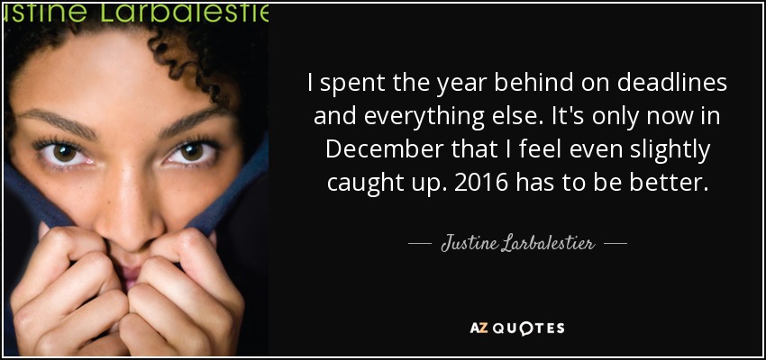 I spent the year behind on deadlines and everything else. It's only now in December that I feel even slightly caught up. 2016 has to be better. - Justine Larbalestier