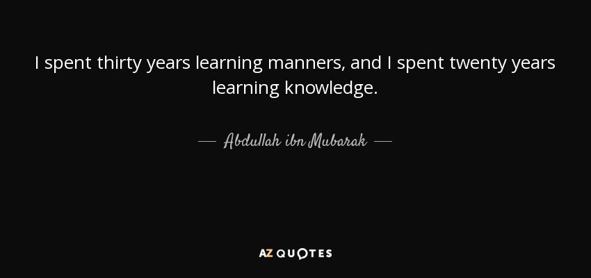 I spent thirty years learning manners, and I spent twenty years learning knowledge. - Abdullah ibn Mubarak