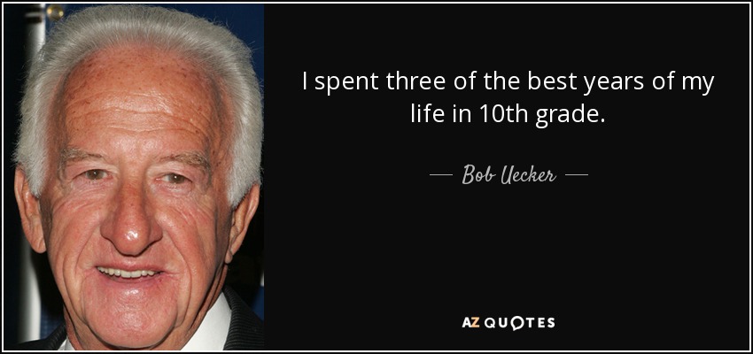 I spent three of the best years of my life in 10th grade. - Bob Uecker
