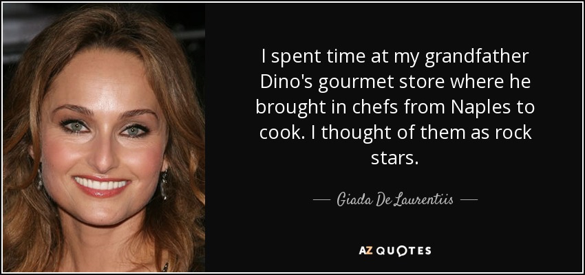 I spent time at my grandfather Dino's gourmet store where he brought in chefs from Naples to cook. I thought of them as rock stars. - Giada De Laurentiis