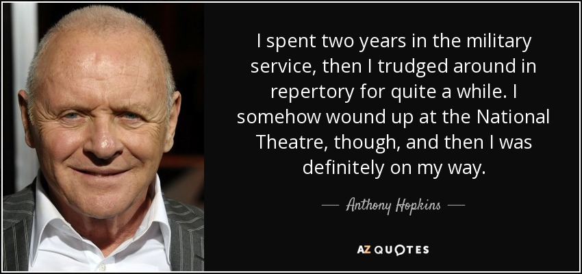 I spent two years in the military service, then I trudged around in repertory for quite a while. I somehow wound up at the National Theatre, though, and then I was definitely on my way. - Anthony Hopkins